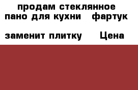 продам стеклянное пано для кухни ( фартук, заменит плитку)  › Цена ­ 1 200 - Алтайский край, Бийск г. Домашняя утварь и предметы быта » Посуда и кухонные принадлежности   . Алтайский край